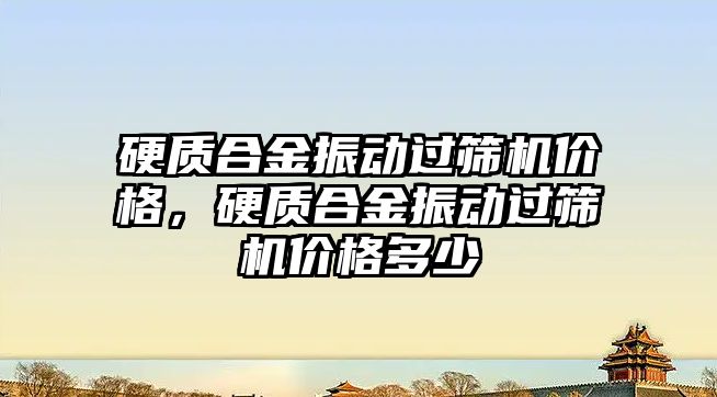 硬質合金振動過篩機價格，硬質合金振動過篩機價格多少