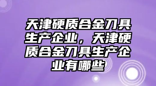 天津硬質合金刀具生產企業(yè)，天津硬質合金刀具生產企業(yè)有哪些