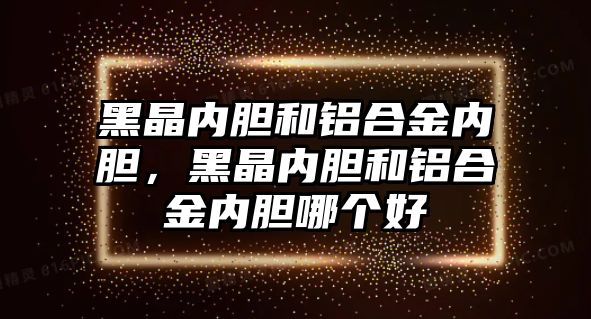 黑晶內膽和鋁合金內膽，黑晶內膽和鋁合金內膽哪個好