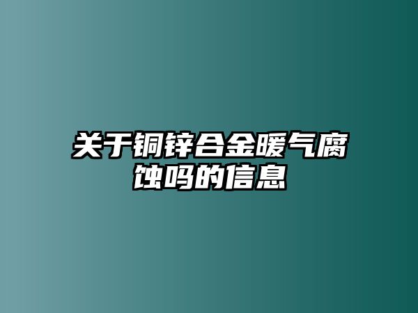 關(guān)于銅鋅合金暖氣腐蝕嗎的信息