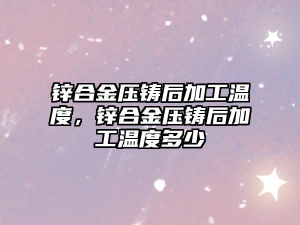 鋅合金壓鑄后加工溫度，鋅合金壓鑄后加工溫度多少