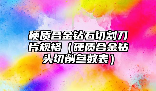 硬質(zhì)合金鉆石切割刀片規(guī)格（硬質(zhì)合金鉆頭切削參數(shù)表）