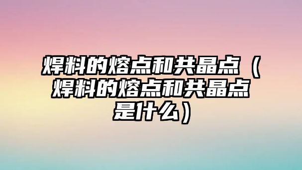 焊料的熔點和共晶點（焊料的熔點和共晶點是什么）