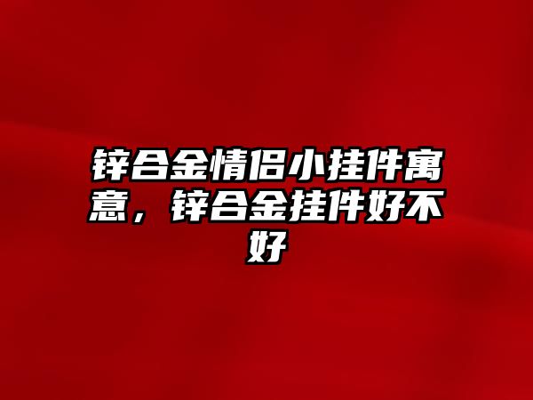 鋅合金情侶小掛件寓意，鋅合金掛件好不好