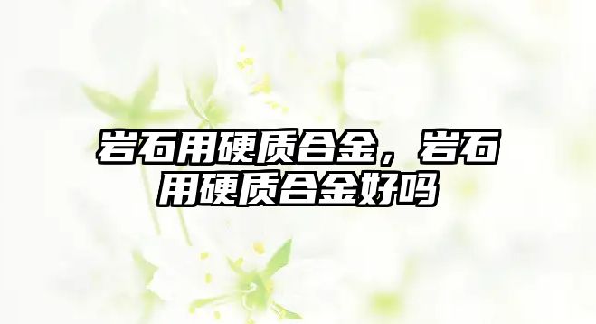 巖石用硬質(zhì)合金，巖石用硬質(zhì)合金好嗎