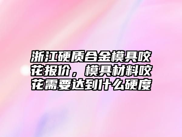 浙江硬質(zhì)合金模具咬花報價，模具材料咬花需要達到什么硬度