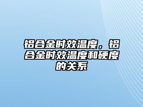 鋁合金時效溫度，鋁合金時效溫度和硬度的關(guān)系