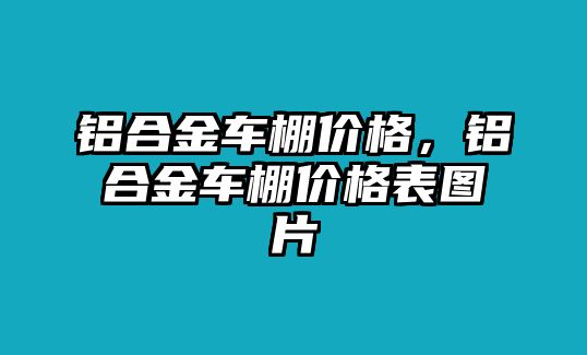 鋁合金車棚價格，鋁合金車棚價格表圖片