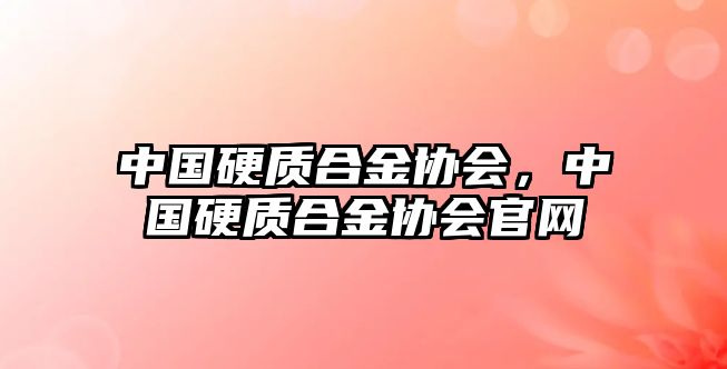 中國(guó)硬質(zhì)合金協(xié)會(huì)，中國(guó)硬質(zhì)合金協(xié)會(huì)官網(wǎng)