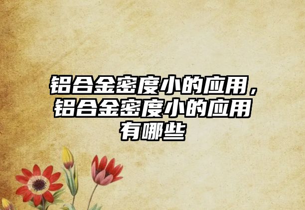 鋁合金密度小的應(yīng)用，鋁合金密度小的應(yīng)用有哪些