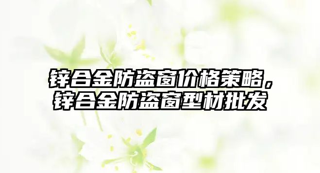 鋅合金防盜窗價格策略，鋅合金防盜窗型材批發(fā)