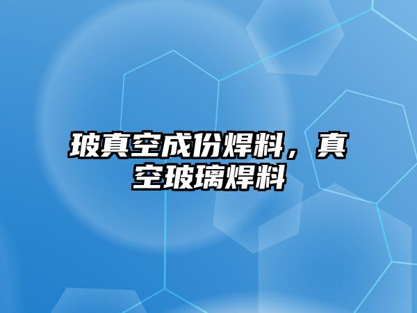 玻真空成份焊料，真空玻璃焊料