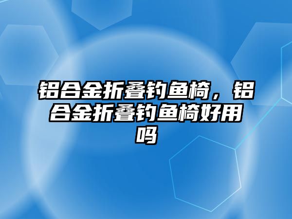 鋁合金折疊釣魚椅，鋁合金折疊釣魚椅好用嗎