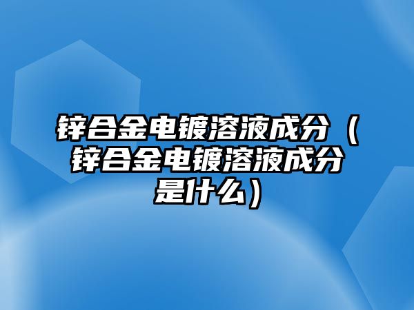 鋅合金電鍍?nèi)芤撼煞郑ㄤ\合金電鍍?nèi)芤撼煞质鞘裁矗? class=