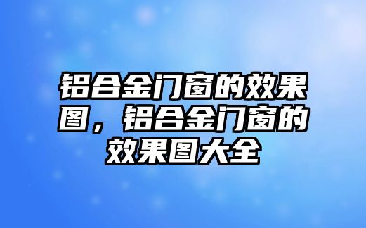 鋁合金門窗的效果圖，鋁合金門窗的效果圖大全