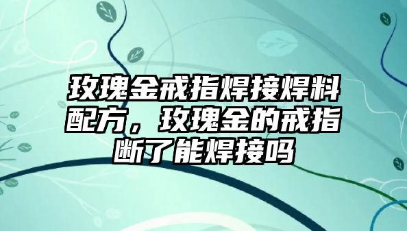 玫瑰金戒指焊接焊料配方，玫瑰金的戒指斷了能焊接嗎