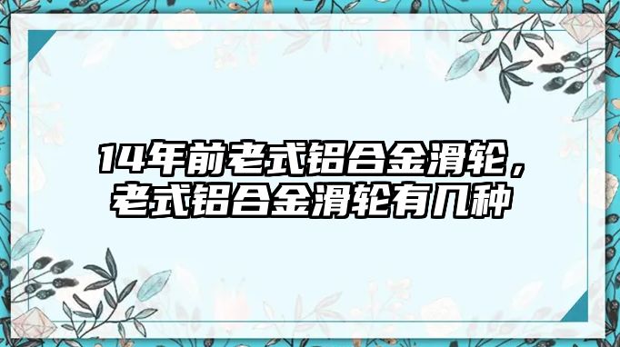 14年前老式鋁合金滑輪，老式鋁合金滑輪有幾種