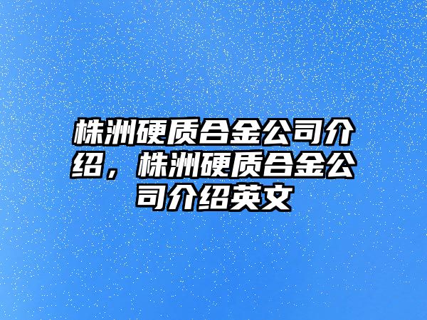 株洲硬質(zhì)合金公司介紹，株洲硬質(zhì)合金公司介紹英文