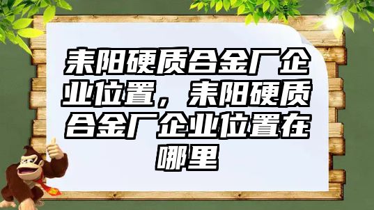 耒陽硬質(zhì)合金廠企業(yè)位置，耒陽硬質(zhì)合金廠企業(yè)位置在哪里