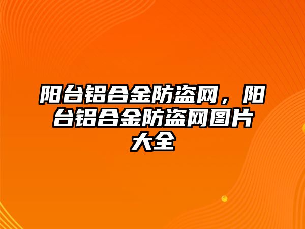 陽臺鋁合金防盜網，陽臺鋁合金防盜網圖片大全