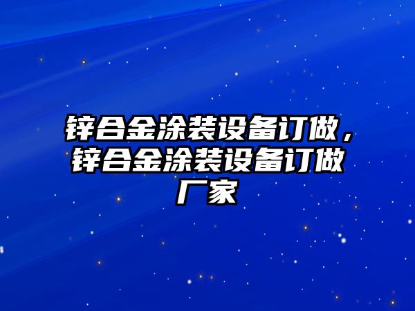 鋅合金涂裝設(shè)備訂做，鋅合金涂裝設(shè)備訂做廠家