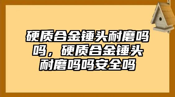 硬質(zhì)合金錘頭耐磨嗎嗎，硬質(zhì)合金錘頭耐磨嗎嗎安全嗎