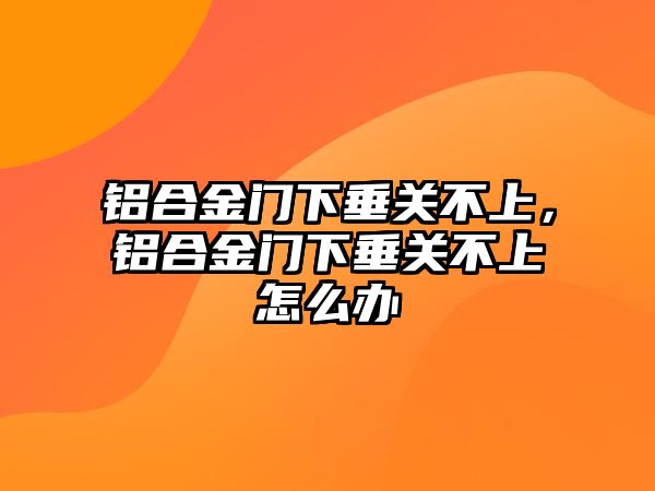 鋁合金門下垂關(guān)不上，鋁合金門下垂關(guān)不上怎么辦