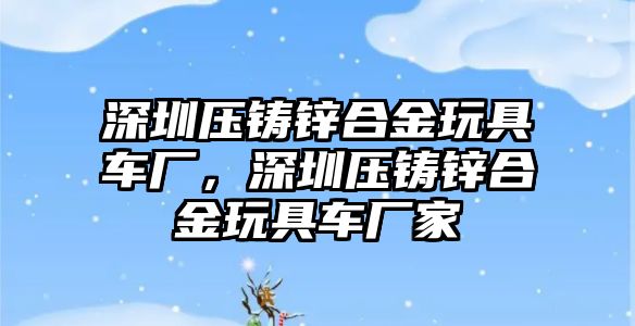 深圳壓鑄鋅合金玩具車廠，深圳壓鑄鋅合金玩具車廠家