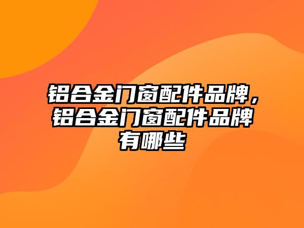 鋁合金門窗配件品牌，鋁合金門窗配件品牌有哪些