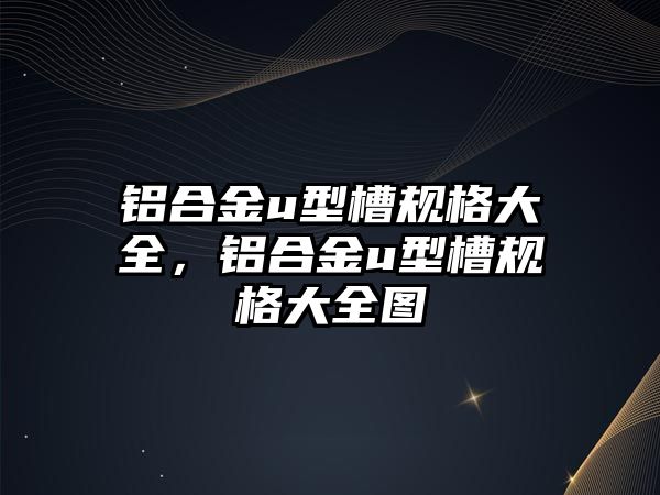 鋁合金u型槽規(guī)格大全，鋁合金u型槽規(guī)格大全圖