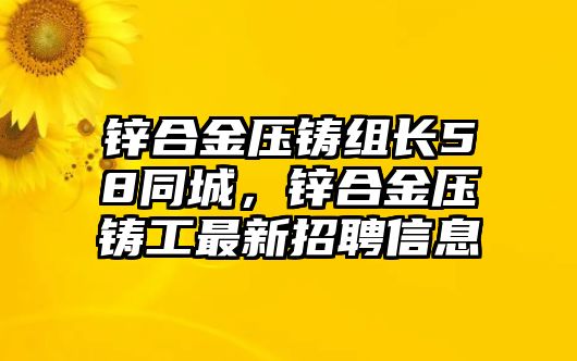 鋅合金壓鑄組長(zhǎng)58同城，鋅合金壓鑄工最新招聘信息