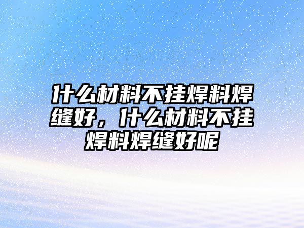 什么材料不掛焊料焊縫好，什么材料不掛焊料焊縫好呢