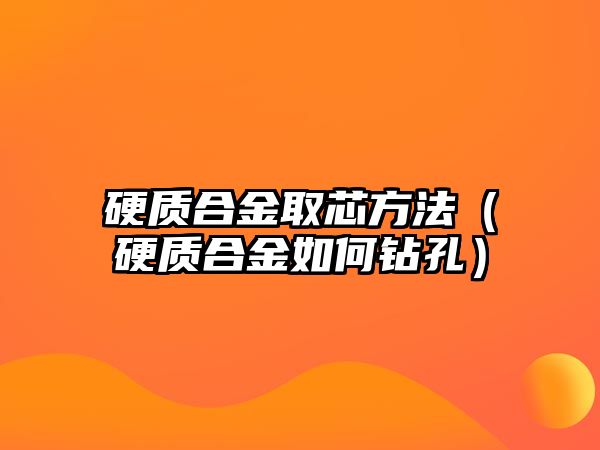 硬質(zhì)合金取芯方法（硬質(zhì)合金如何鉆孔）