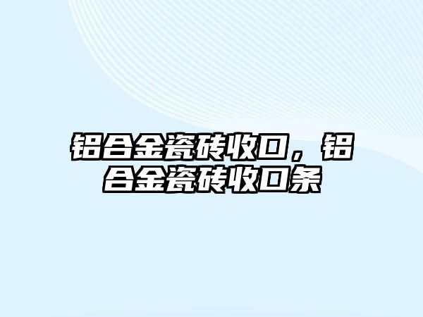 鋁合金瓷磚收口，鋁合金瓷磚收口條