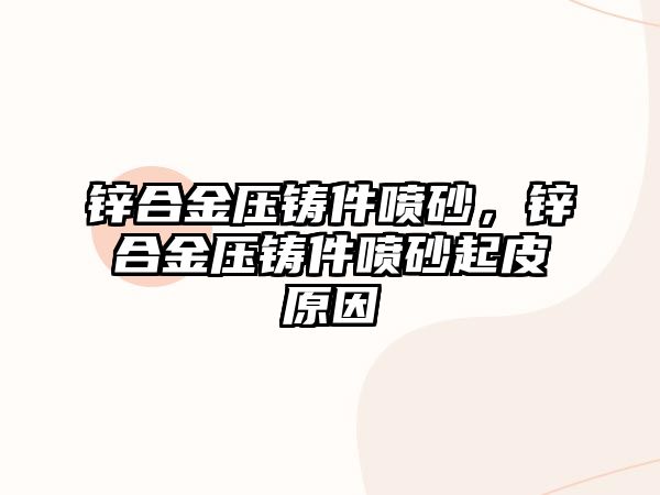 鋅合金壓鑄件噴砂，鋅合金壓鑄件噴砂起皮原因