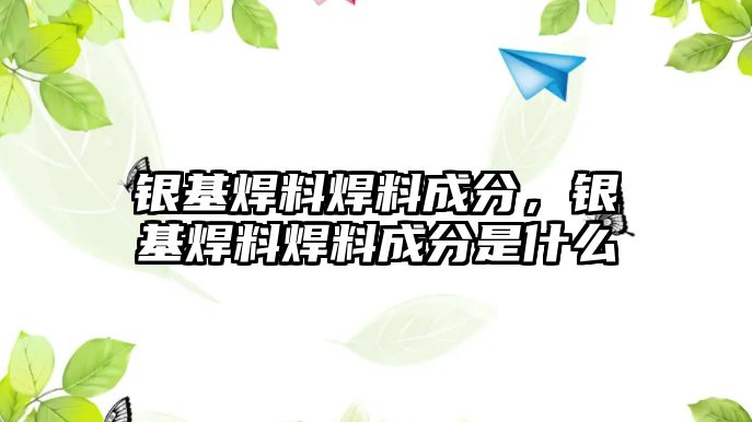 銀基焊料焊料成分，銀基焊料焊料成分是什么