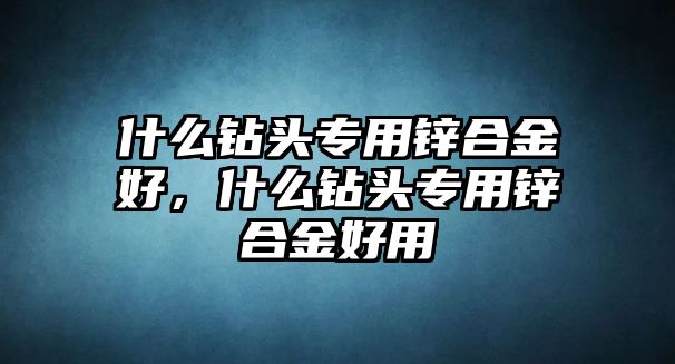 什么鉆頭專用鋅合金好，什么鉆頭專用鋅合金好用