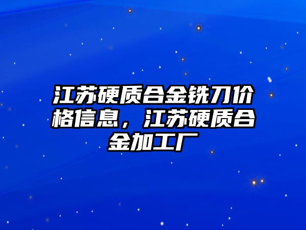 江蘇硬質(zhì)合金銑刀價格信息，江蘇硬質(zhì)合金加工廠