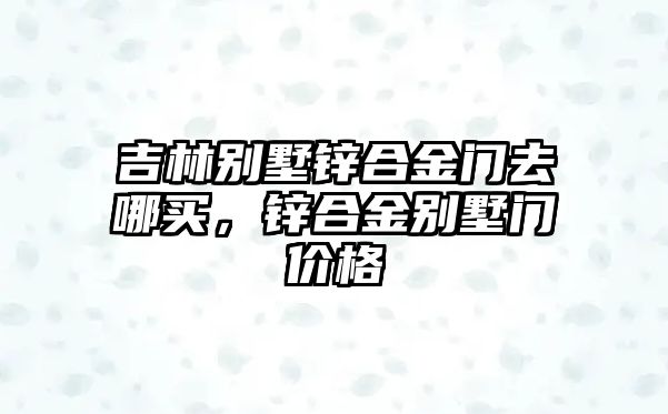 吉林別墅鋅合金門去哪買，鋅合金別墅門價格