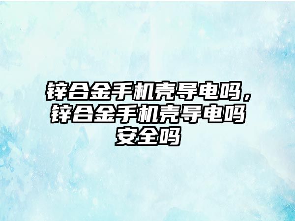 鋅合金手機殼導(dǎo)電嗎，鋅合金手機殼導(dǎo)電嗎安全嗎