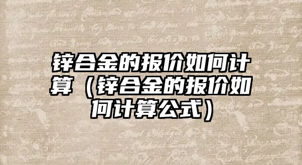 鋅合金的報價如何計算（鋅合金的報價如何計算公式）