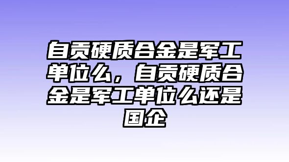 自貢硬質(zhì)合金是軍工單位么，自貢硬質(zhì)合金是軍工單位么還是國(guó)企