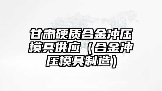 甘肅硬質合金沖壓模具供應（合金沖壓模具制造）