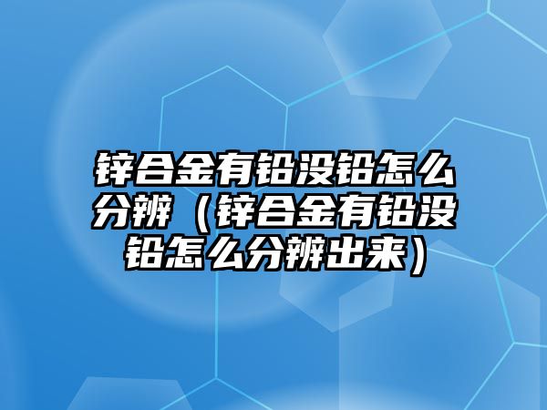 鋅合金有鉛沒鉛怎么分辨（鋅合金有鉛沒鉛怎么分辨出來）