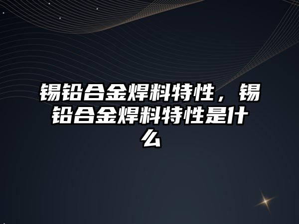 錫鉛合金焊料特性，錫鉛合金焊料特性是什么