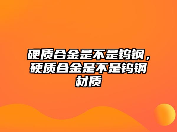 硬質(zhì)合金是不是鎢鋼，硬質(zhì)合金是不是鎢鋼材質(zhì)