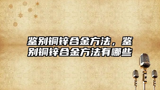 鑒別銅鋅合金方法，鑒別銅鋅合金方法有哪些