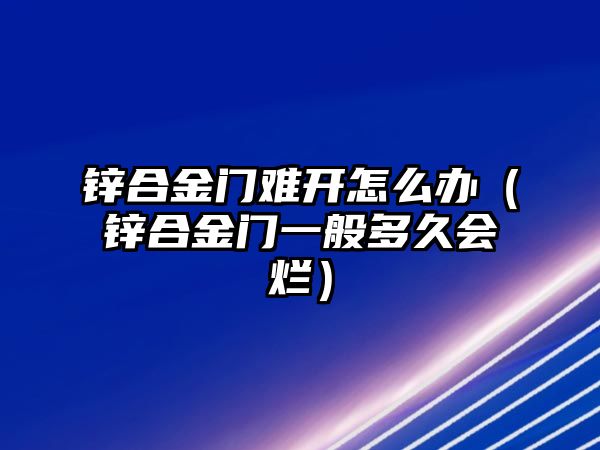 鋅合金門難開怎么辦（鋅合金門一般多久會爛）