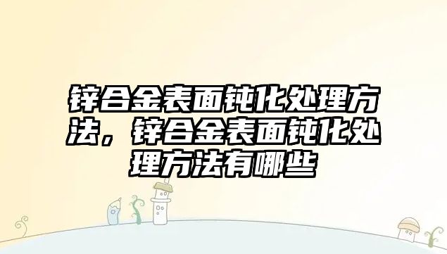 鋅合金表面鈍化處理方法，鋅合金表面鈍化處理方法有哪些