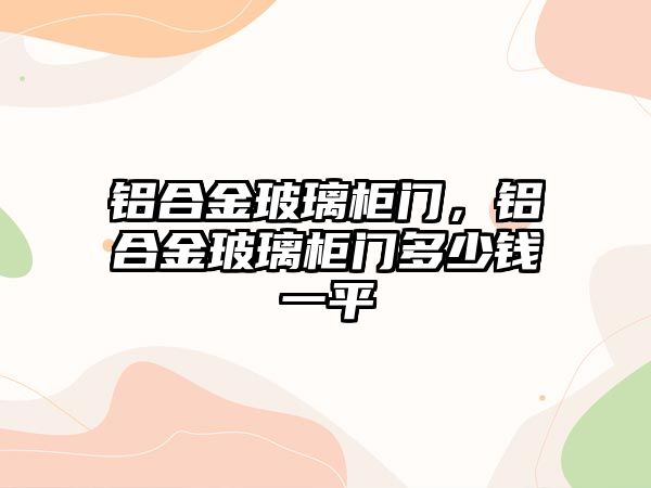 鋁合金玻璃柜門，鋁合金玻璃柜門多少錢一平